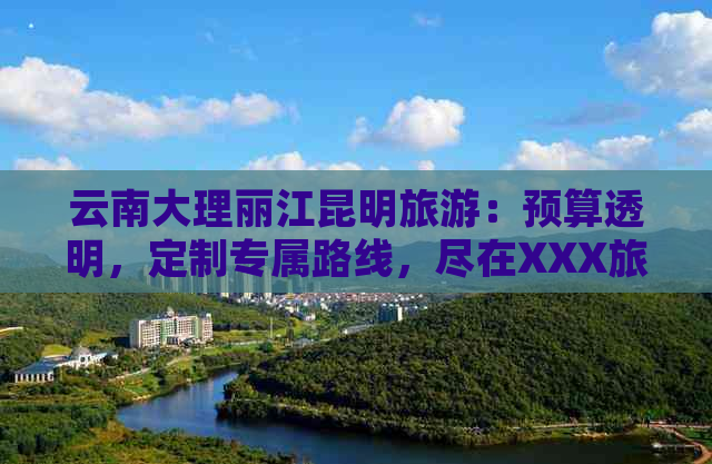 云南大理丽江昆明旅游：预算透明，定制专属路线，尽在XXX旅行社