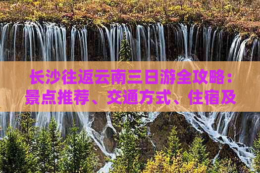 长沙往返云南三日游全攻略：景点推荐、交通方式、住宿及美食一应俱全