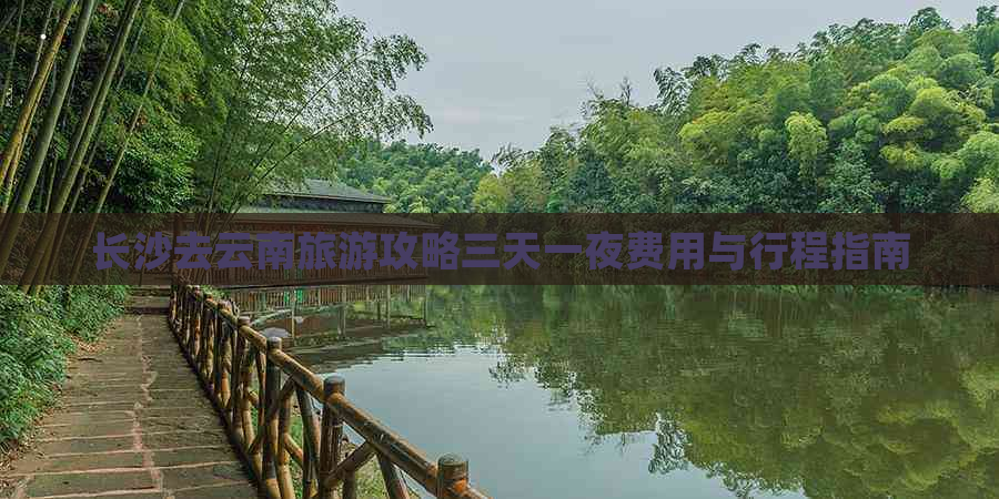 长沙去云南旅游攻略三天一夜费用与行程指南