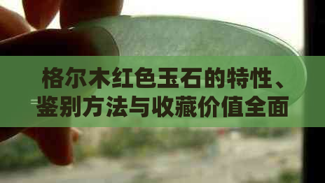 格尔木红色玉石的特性、鉴别方法与收藏价值全面解析