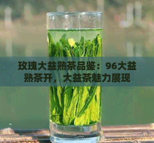 玫瑰大益熟茶品鉴：96大益熟茶开，大益茶魅力展现