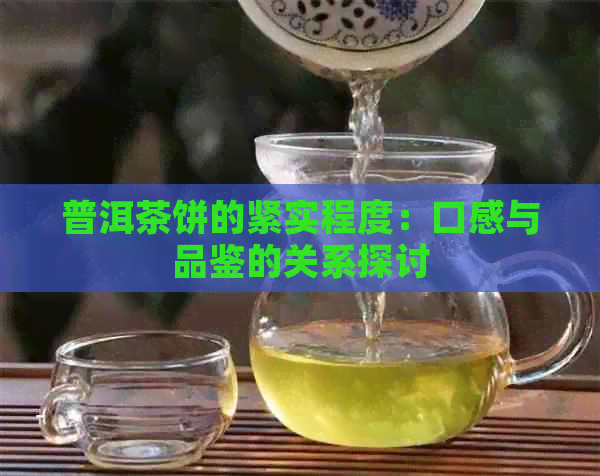 普洱茶饼的紧实程度：口感与品鉴的关系探讨