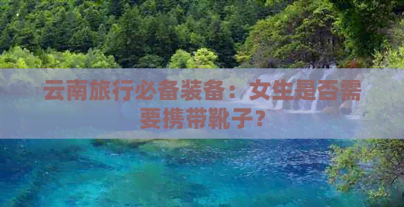 云南旅行必备装备：女生是否需要携带靴子？