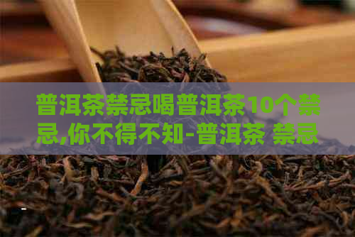 普洱茶禁忌喝普洱茶10个禁忌,你不得不知-普洱茶 禁忌