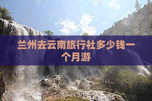 兰州去云南旅行社多少钱一个月游