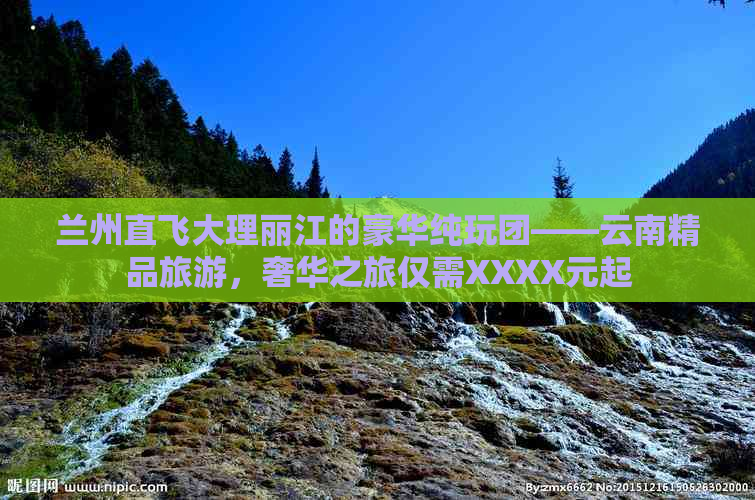 兰州直飞大理丽江的豪华纯玩团——云南精品旅游，奢华之旅仅需XXXX元起