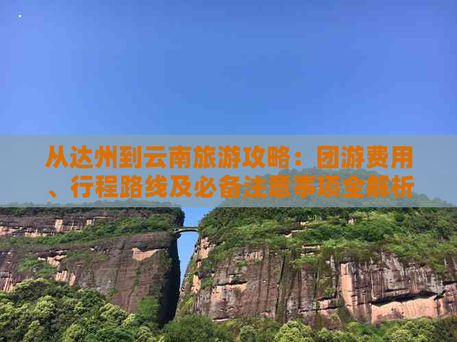 从达州到云南旅游攻略：团游费用、行程路线及必备注意事项全解析