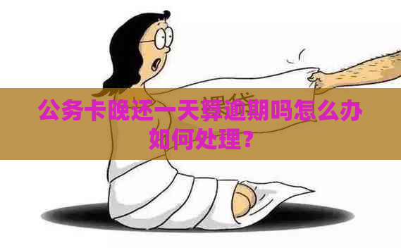 公务卡晚还一天算逾期吗怎么办如何处理？