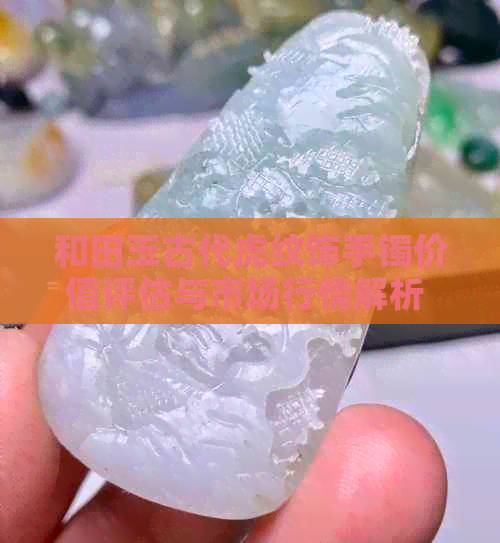 和田玉古代虎纹饰手镯价值评估与市场行情解析 - 全面了解其价值及购买建议