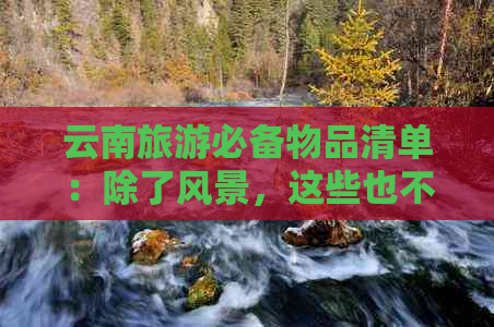 云南旅游必备物品清单：除了风景，这些也不可或缺！