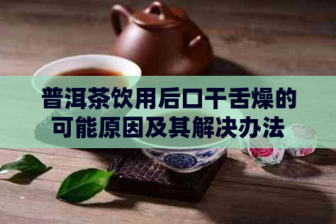 普洱茶饮用后口干舌燥的可能原因及其解决办法