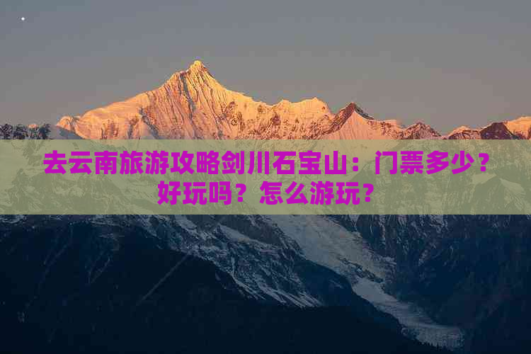 去云南旅游攻略剑川石宝山：门票多少？好玩吗？怎么游玩？