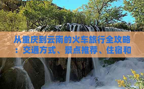 从重庆到云南的火车旅行全攻略：交通方式、景点推荐、住宿和美食不容错过！