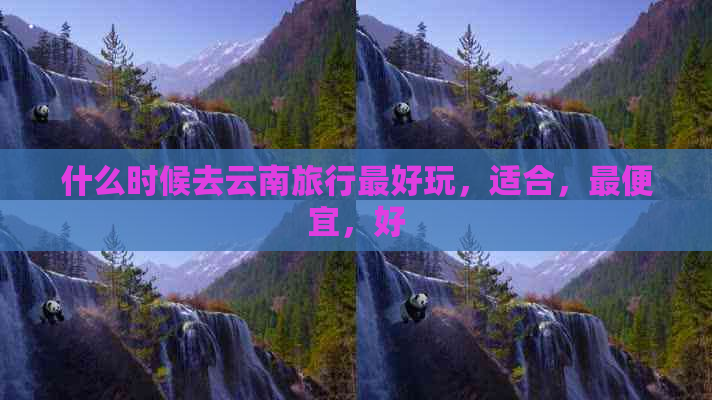 什么时候去云南旅行更好玩，适合，更便宜，好