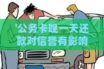 '公务卡晚一天还款对信誉有影响吗：如何处理及是否算逾期'