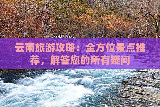 云南旅游攻略：全方位景点推荐，解答您的所有疑问