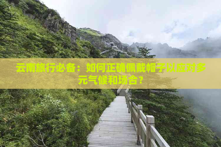 云南旅行必备：如何正确佩戴帽子以应对多元气候和场合？