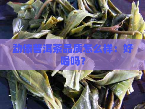 勐傣普洱茶品质怎么样：好喝吗？