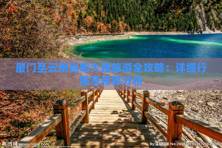 厦门至云南昆明大理旅游全攻略：详细行程及预算分析