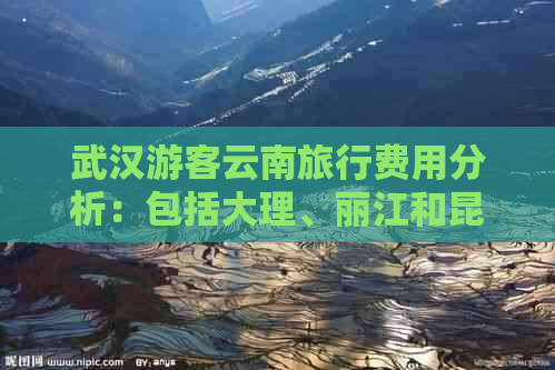 武汉游客云南旅行费用分析：包括大理、丽江和昆明三地双飞报价