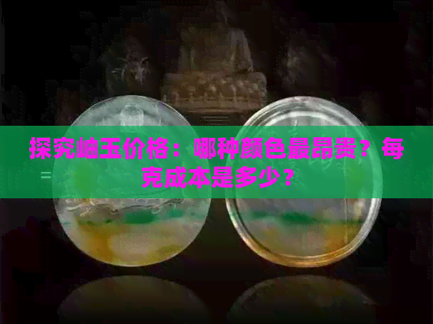 探究岫玉价格：哪种颜色最昂贵？每克成本是多少？