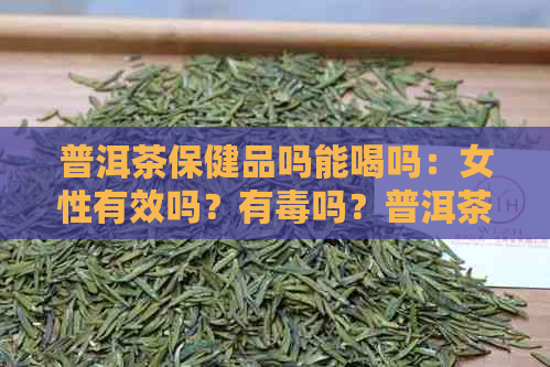 普洱茶保健品吗能喝吗：女性有效吗？有吗？普洱茶是保健品吗？