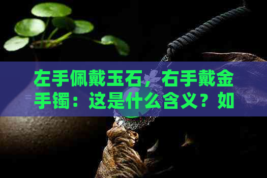 左手佩戴玉石，右手戴金手镯：这是什么含义？如何正确搭配与选择？