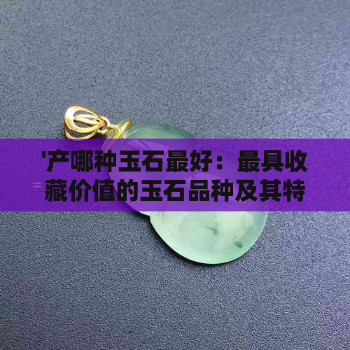 '产哪种玉石更好：更具收藏价值的玉石品种及其特点'