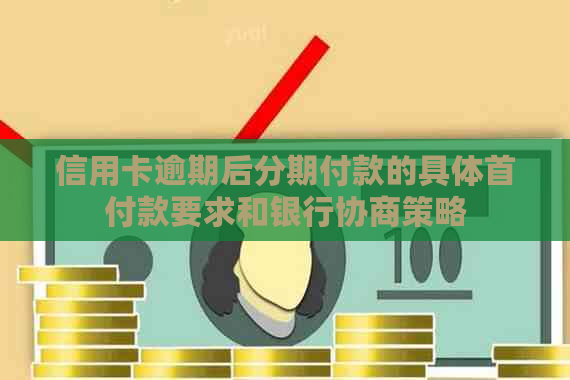 信用卡逾期后分期付款的具体首付款要求和银行协商策略