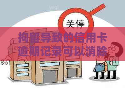 拘留导致的信用卡逾期记录可以消除吗怎么办：解决方法与处理建议