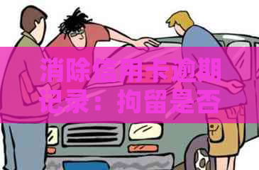 消除信用卡逾期记录：拘留是否会导致记录永久留存？如何解决？