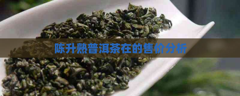 陈升熟普洱茶在的售价分析