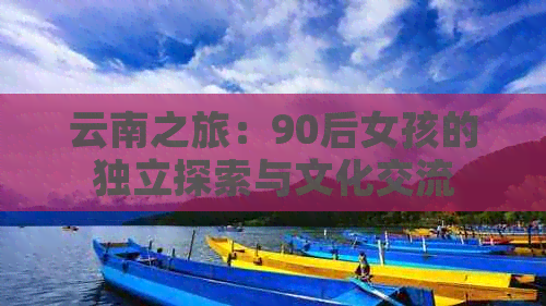 云南之旅：90后女孩的独立探索与文化交流