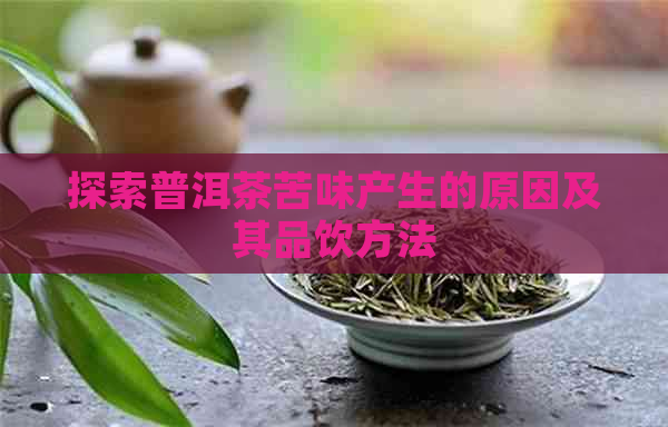 探索普洱茶苦味产生的原因及其品饮方法