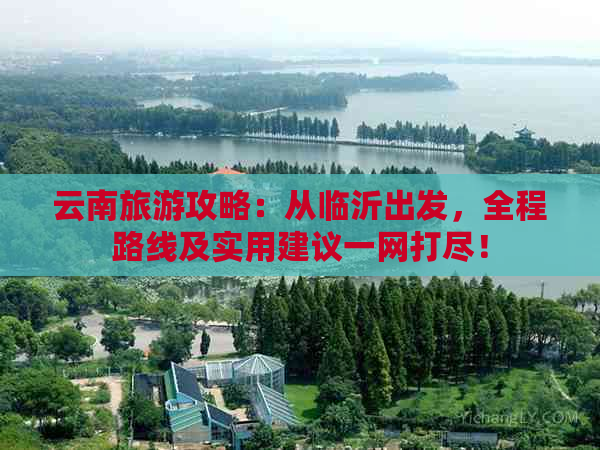 云南旅游攻略：从临沂出发，全程路线及实用建议一网打尽！