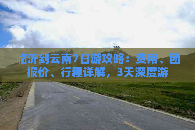 临沂到云南7日游攻略：费用、团报价、行程详解，3天深度游