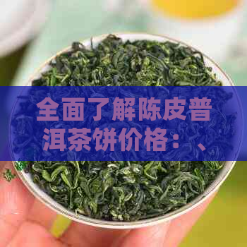 全面了解陈皮普洱茶饼价格：、产地、等级对比及购买指南