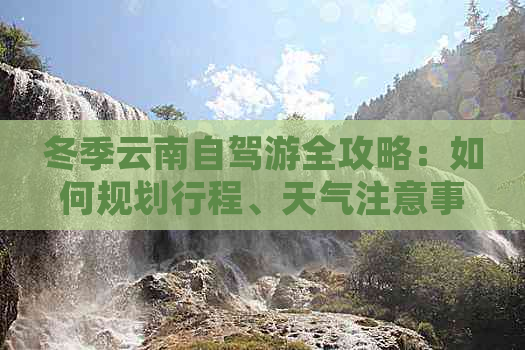 冬季云南自驾游全攻略：如何规划行程、天气注意事项和必备装备推荐