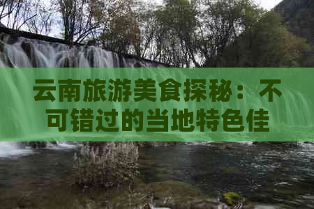 云南旅游美食探秘：不可错过的当地特色佳肴与小吃推荐