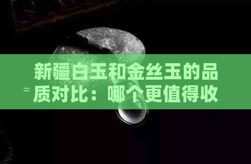 新疆白玉和金丝玉的品质对比：哪个更值得收藏？