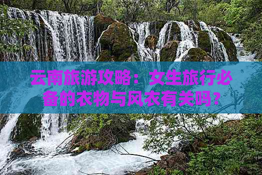 云南旅游攻略：女生旅行必备的衣物与风衣有关吗？