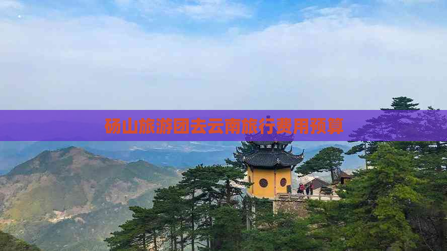 砀山旅游团去云南旅行费用预算