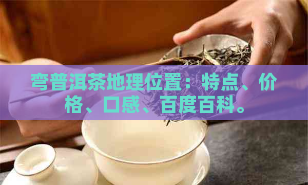 弯普洱茶地理位置：特点、价格、口感、百度百科。