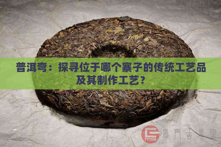 普洱弯：探寻位于哪个寨子的传统工艺品及其制作工艺？