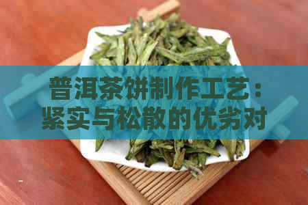 普洱茶饼制作工艺：紧实与松散的优劣对比，如何选择适合自己的普洱茶饼？