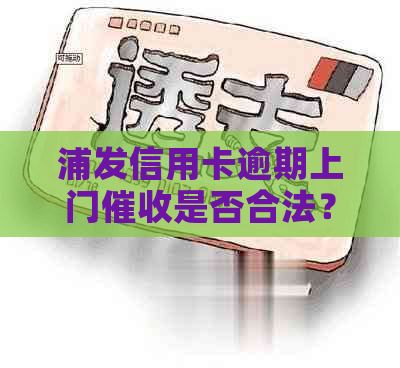 浦发信用卡逾期上门是否合法？如何应对逾期还款问题及时间节点？