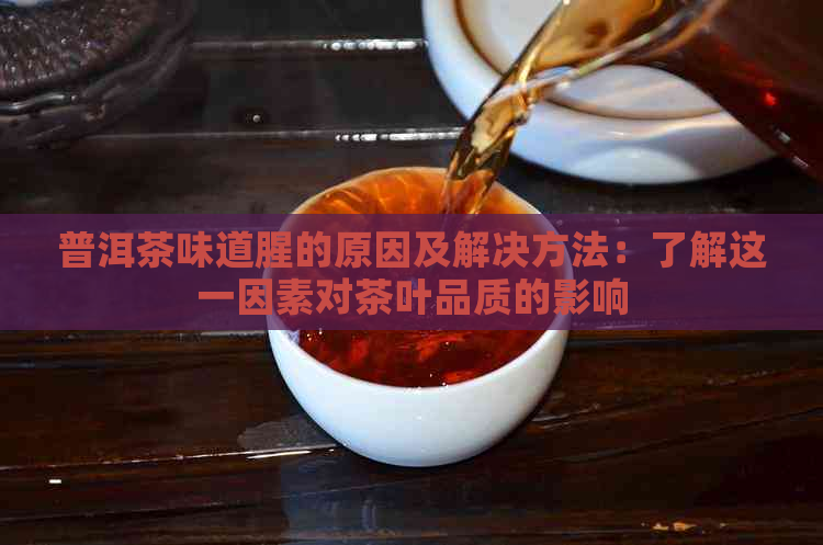 普洱茶味道腥的原因及解决方法：了解这一因素对茶叶品质的影响