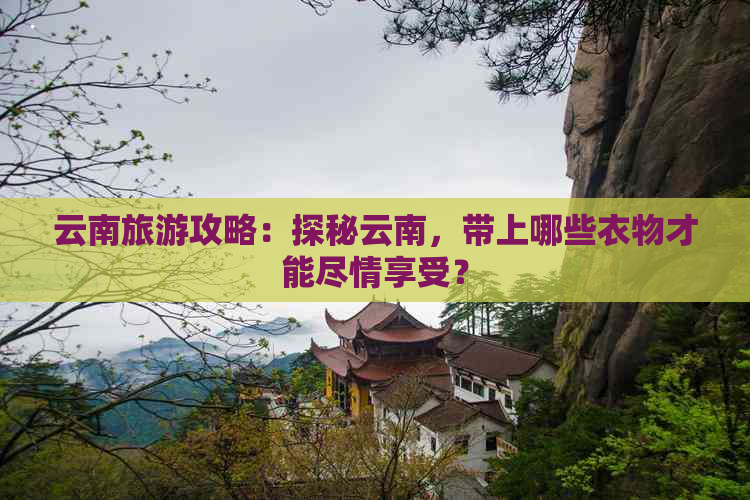 云南旅游攻略：探秘云南，带上哪些衣物才能尽情享受？