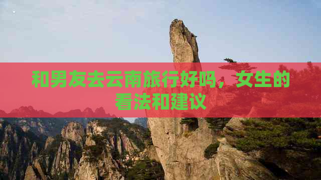 和男友去云南旅行好吗，女生的看法和建议