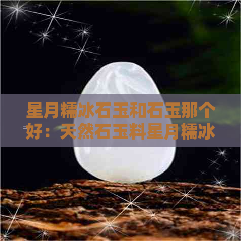 星月糯冰石玉和石玉那个好：天然石玉料星月糯冰，精选优良，品质超群。